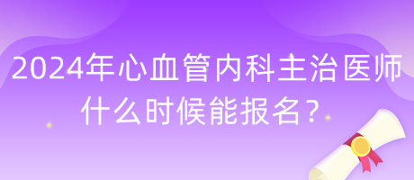 2024年心血管內(nèi)科主治醫(yī)師什么時候能報名？