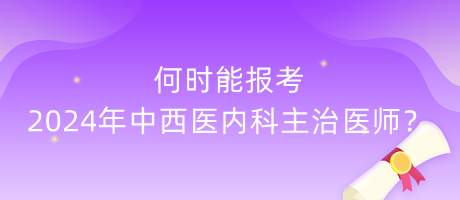 何時(shí)能報(bào)考2024年中西醫(yī)內(nèi)科主治醫(yī)師？