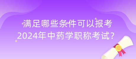 滿足哪些條件可以報考2024年中藥學(xué)職稱考試？