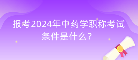 報考2024年中藥學職稱考試的條件是什么？