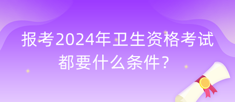 報考2024年衛(wèi)生資格考試都要什么條件？