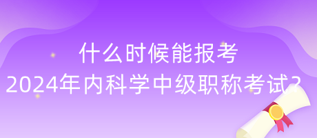 什么時(shí)候能報(bào)考2024年內(nèi)科學(xué)中級(jí)職稱考試？
