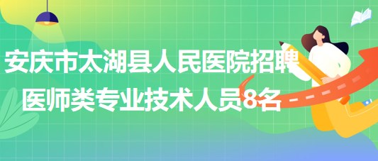 安慶市太湖縣人民醫(yī)院2023年招聘醫(yī)師類(lèi)專(zhuān)業(yè)技術(shù)人員8名