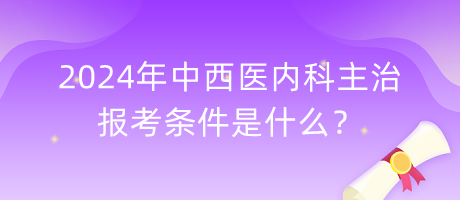 2024年中西醫(yī)內(nèi)科主治報(bào)考條件是什么? 2024年中西醫(yī)內(nèi)科主治報(bào)考條件是什么?