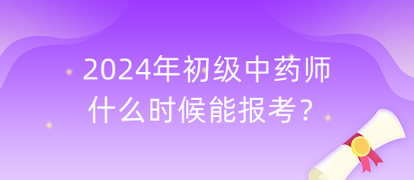 2024年初級中藥師什么時候能報考？