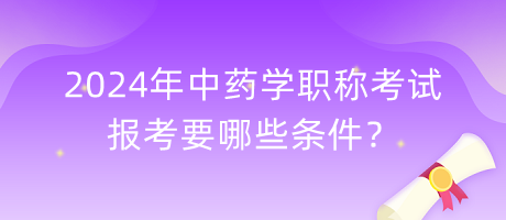 2024年中藥學(xué)職稱考試報(bào)考要哪些條件？