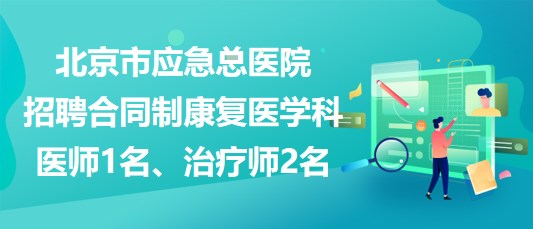 北京市應(yīng)急總醫(yī)院招聘合同制康復(fù)醫(yī)學(xué)科醫(yī)師1名、治療師2名