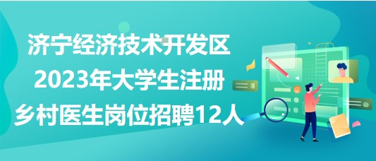 濟寧經(jīng)濟技術開發(fā)區(qū)2023年大學生注冊鄉(xiāng)村醫(yī)生崗位招聘12人
