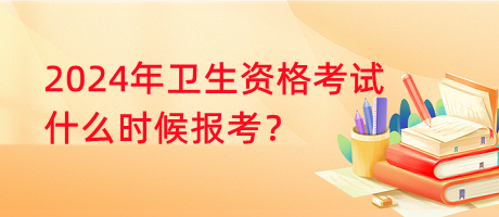 2024年衛(wèi)生資格考試什么時候報考？