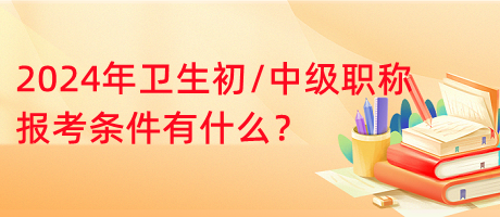 2024年衛(wèi)生初中級職稱報考條件有什么？