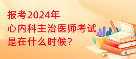 報考2024年心內(nèi)科主治醫(yī)師考試是在什么時候？