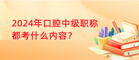 2024年口腔中級(jí)職稱都考什么內(nèi)容？