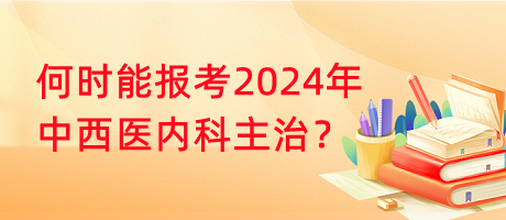 何時能報考2024年中西醫(yī)內(nèi)科主治？
