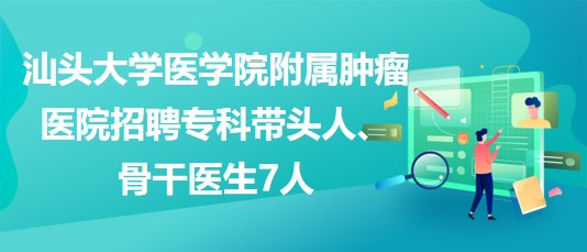 汕頭大學(xué)醫(yī)學(xué)院附屬腫瘤醫(yī)院招聘?？茙ь^人、骨干醫(yī)生7人