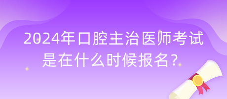 2024年口腔主治醫(yī)師考試是在什么時(shí)候報(bào)名？