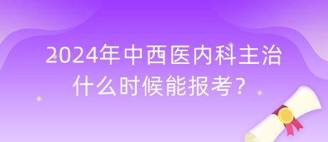 2024年中西醫(yī)內(nèi)科主治什么時(shí)候能報(bào)考？