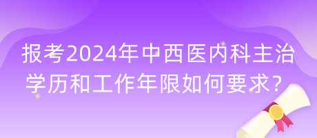 報考2024年中西醫(yī)內(nèi)科主治學歷和工作年限如何要求？