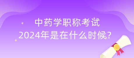 中藥學(xué)職稱考試2024年是在什么時(shí)候？
