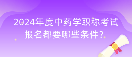 2024年度中藥學(xué)職稱考試報(bào)名都要哪些條件？