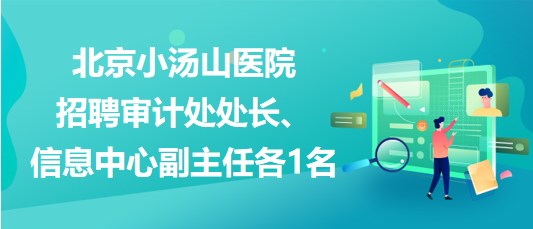 北京小湯山醫(yī)院2023年招聘審計(jì)處處長(zhǎng)、信息中心副主任各1名