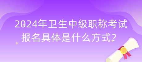 2024年衛(wèi)生中級職稱考試報名具體是什么方式？