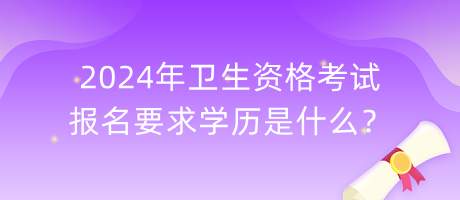 2024年衛(wèi)生資格考試報名要求學(xué)歷是什么？