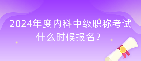 2024年度內(nèi)科中級(jí)職稱考試什么時(shí)候報(bào)名？