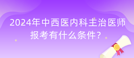 2024年中西醫(yī)內(nèi)科主治醫(yī)師報考有什么條件？
