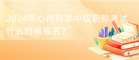 2024年心內科學中級職稱考試什么時候報名？