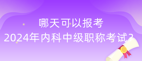 哪天可以報考2024年內(nèi)科中級職稱考試？