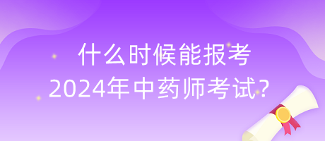 什么時候能報考2024年中藥師考試？