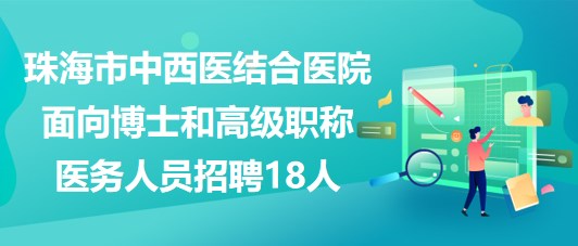 珠海市中西醫(yī)結(jié)合醫(yī)院2023面向博士和高級(jí)職稱(chēng)醫(yī)務(wù)人員招聘18人