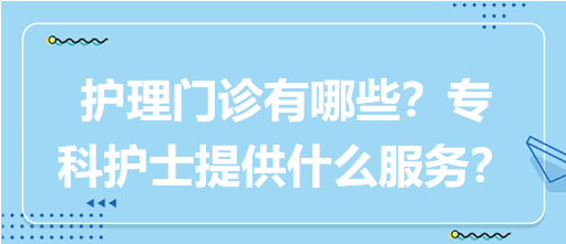 “護(hù)理門診”都有哪些？?？谱o(hù)士需要提供什么服務(wù)？