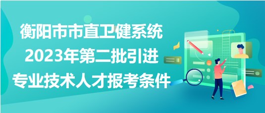 衡陽市市直衛(wèi)健系統(tǒng)2023年第二批引進(jìn)專業(yè)技術(shù)人才報考條件