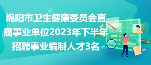 綿陽市衛(wèi)生健康委員會直屬事業(yè)單位2023年下半年招聘事業(yè)編制人才3名