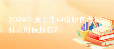 2024年度衛(wèi)生中級職稱考試什么時候報名？