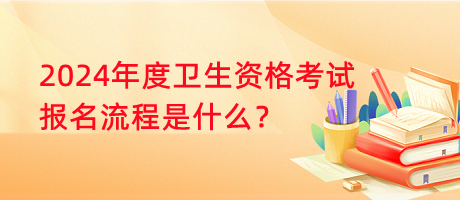 2024年度衛(wèi)生資格考試報名流程是什么？