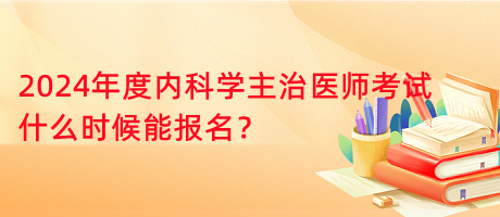 2024年度內(nèi)科學(xué)主治醫(yī)師考試什么時(shí)候能報(bào)名？