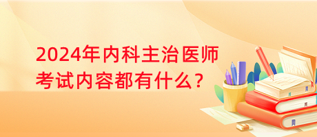 2024年內(nèi)科主治醫(yī)師考試內(nèi)容都有什么？