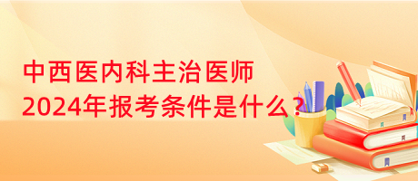 中西醫(yī)內(nèi)科主治醫(yī)師2024年報考條件是什么？