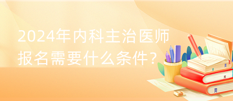 2024年內(nèi)科主治醫(yī)師報名需要什么條件？