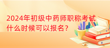 2024年初級中藥師職稱考試什么時(shí)候可以報(bào)名？
