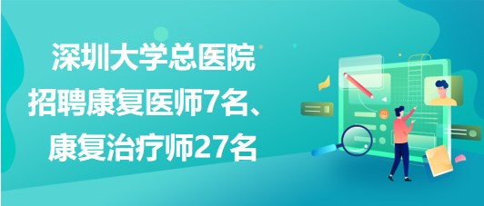 深圳大學(xué)總醫(yī)院2023年招聘康復(fù)醫(yī)師7名、康復(fù)治療師27名