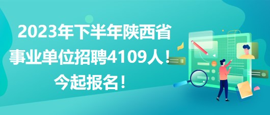 2023年下半年陜西省事業(yè)單位招聘4109人！今起報(bào)名！