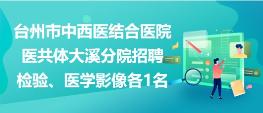 臺(tái)州市中西醫(yī)結(jié)合醫(yī)院醫(yī)共體大溪分院招聘檢驗(yàn)、醫(yī)學(xué)影像各1名