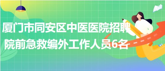廈門(mén)市同安區(qū)中醫(yī)醫(yī)院招聘院前急救編外工作人員6名