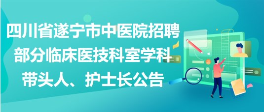 四川省遂寧市中醫(yī)院招聘部分臨床醫(yī)技科室學科帶頭人、護士長公告
