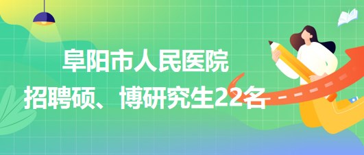 安徽省阜陽(yáng)市人民醫(yī)院2023年9月招聘碩、博研究生22名