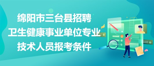 綿陽市三臺縣2023年招聘衛(wèi)生健康事業(yè)單位專業(yè)技術(shù)人員報(bào)考條件