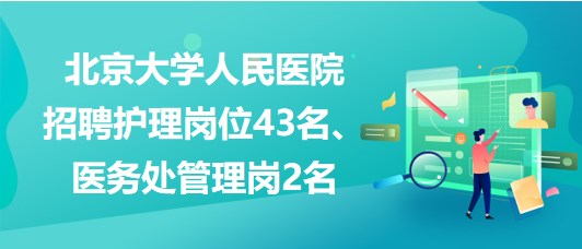 北京大學(xué)人民醫(yī)院招聘護理崗位43名、醫(yī)務(wù)處管理崗2名